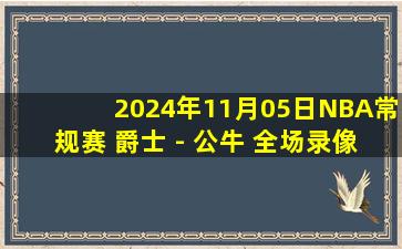 2024年11月05日NBA常规赛 爵士 - 公牛 全场录像